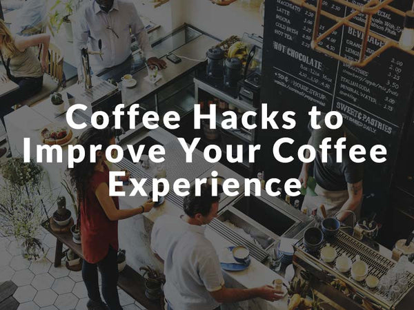 Coffee Hacks to Improve Your Coffee Experience